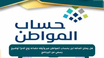 هل يمكن إضافة ابن بحساب المواطن عبر وثيقة حضانة زوج الأم؟ توضيح رسمي من البرنامج